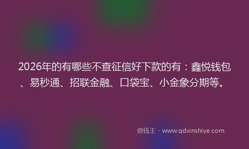 2026年的有哪些不查征信好下款的有：鑫悦钱包、易秒通、招联金融、口袋宝、小金象分期等。