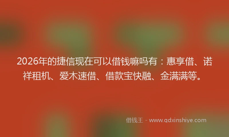 2026年的捷信现在可以借钱嘛吗有：惠享借、诺祥租机、爱木速借、借款宝快融、金满满等。