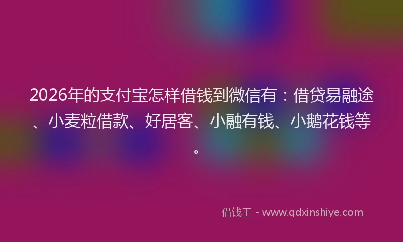 2026年的支付宝怎样借钱到微信有：借贷易融途、小麦粒借款、好居客、小融有钱、小鹅花钱等。
