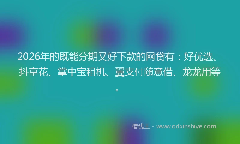 2026年的既能分期又好下款的网贷有：好优选、抖享花、掌中宝租机、翼支付随意借、龙龙用等。