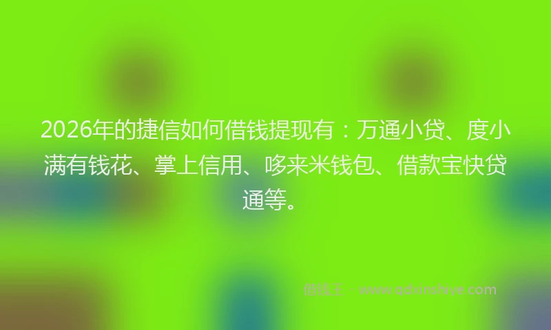 2026年的捷信如何借钱提现有：万通小贷、度小满有钱花、掌上信用、哆来米钱包、借款宝快贷通等。
