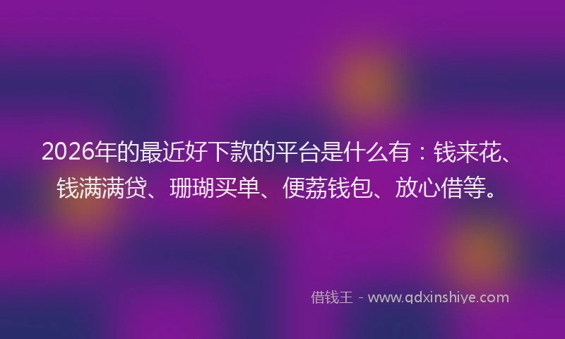 2026年的最近好下款的平台是什么有：钱来花、钱满满贷、珊瑚买单、便荔钱包、放心借等。