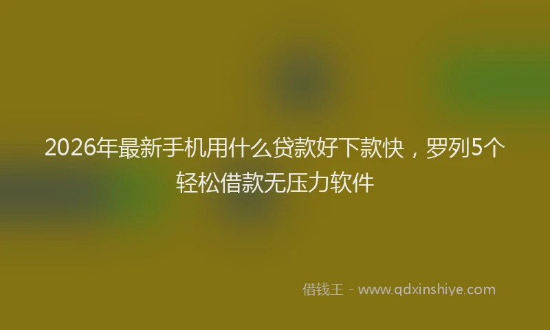 2026年最新手机用什么贷款好下款快，罗列5个轻松借款无压力软件