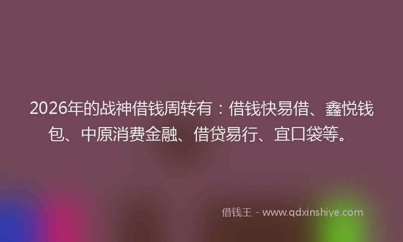 2026年的战神借钱周转有：借钱快易借、鑫悦钱包、中原消费金融、借贷易行、宜口袋等。