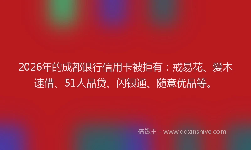 2026年的成都银行信用卡被拒有：戒易花、爱木速借、51人品贷、闪银通、随意优品等。