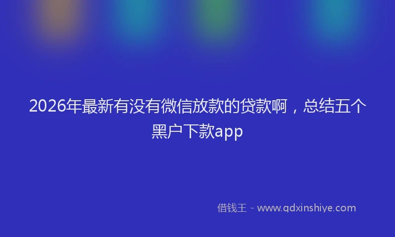 2026年最新有没有微信放款的贷款啊，总结五个黑户下款app