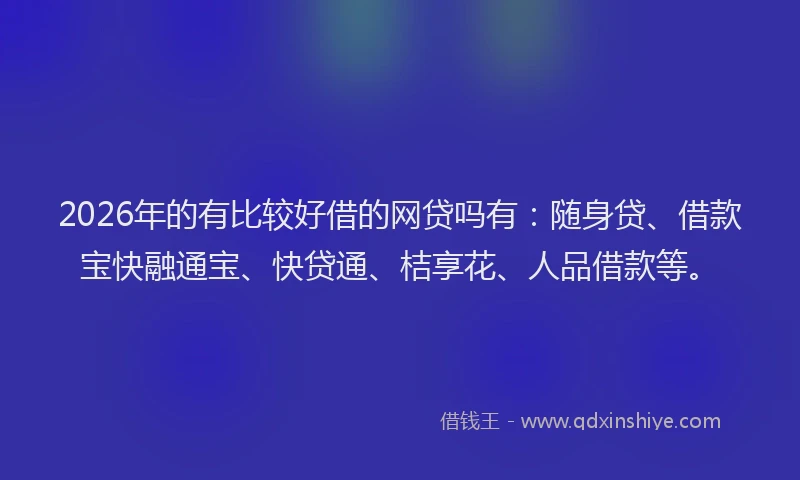 2026年的有比较好借的网贷吗有：随身贷、借款宝快融通宝、快贷通、桔享花、人品借款等。