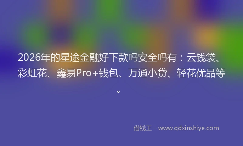 2026年的星途金融好下款吗安全吗有：云钱袋、彩虹花、鑫易Pro+钱包、万通小贷、轻花优品等。