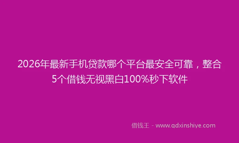 2026年最新手机贷款哪个平台最安全可靠，整合5个借钱无视黑白100%秒下软件