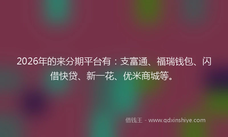 2026年的来分期平台有：支富通、福瑞钱包、闪借快贷、新一花、优米商城等。