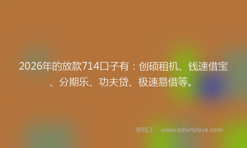 2026年的放款714口子有：创硕租机、钱速借宝、分期乐、功夫贷、极速易借等。