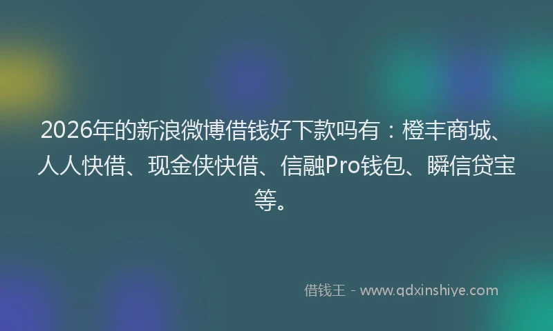 2026年的新浪微博借钱好下款吗有：橙丰商城、人人快借、现金侠快借、信融Pro钱包、瞬信贷宝等。