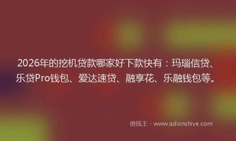 2026年的挖机贷款哪家好下款快有：玛瑙信贷、乐贷Pro钱包、爱达速贷、融享花、乐融钱包等。