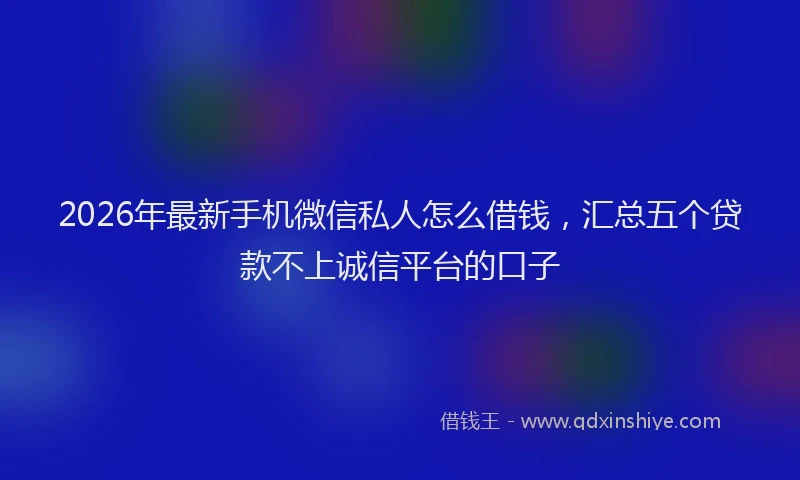 2026年最新手机微信私人怎么借钱，汇总五个贷款不上诚信平台的口子