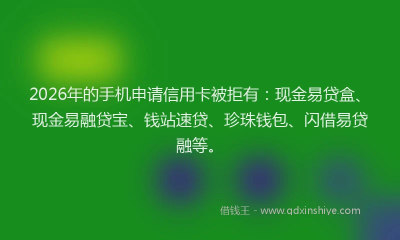 2026年的手机申请信用卡被拒有：现金易贷盒、现金易融贷宝、钱站速贷、珍珠钱包、闪借易贷融等。