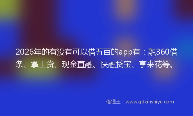 2026年的有没有可以借五百的app有：融360借条、掌上贷、现金直融、快融贷宝、享来花等。