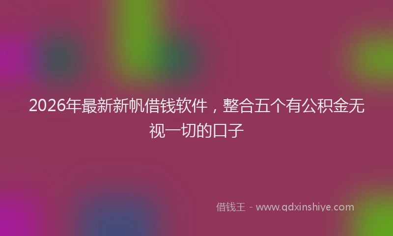 2026年最新新帆借钱软件，整合五个有公积金无视一切的口子