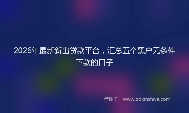2026年最新新出贷款平台，汇总五个黑户无条件下款的口子