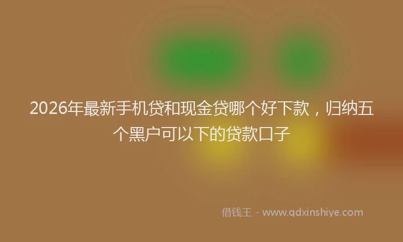 2026年最新手机贷和现金贷哪个好下款，归纳五个黑户可以下的贷款口子