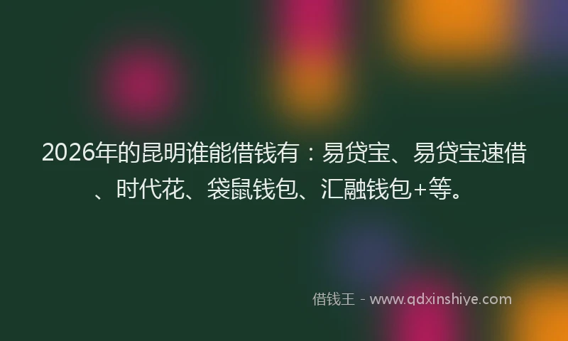 2026年的昆明谁能借钱有：易贷宝、易贷宝速借、时代花、袋鼠钱包、汇融钱包+等。