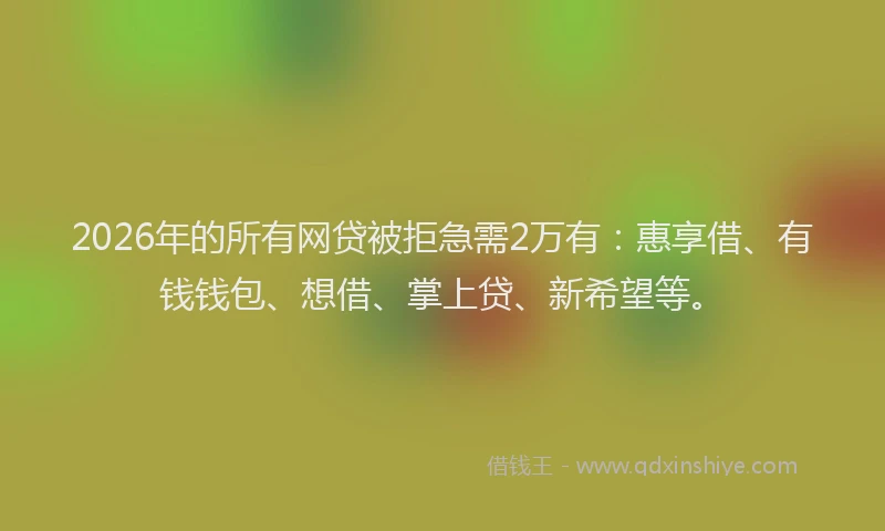 2026年的所有网贷被拒急需2万有：惠享借、有钱钱包、想借、掌上贷、新希望等。