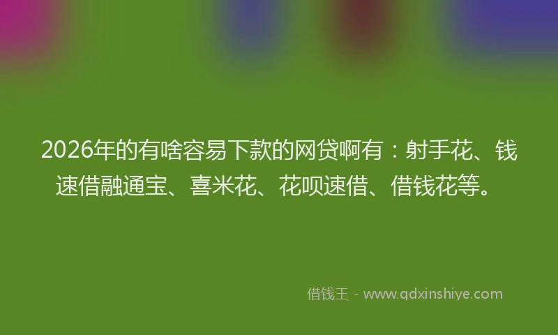 2026年的有啥容易下款的网贷啊有：射手花、钱速借融通宝、喜米花、花呗速借、借钱花等。