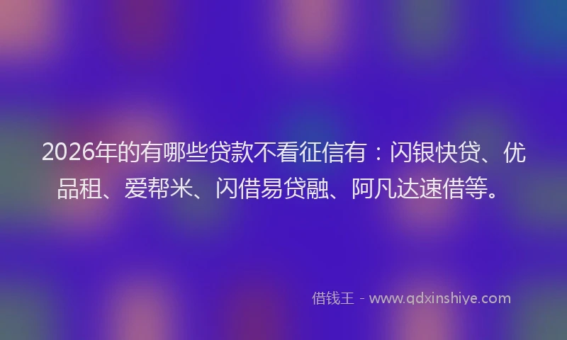 2026年的有哪些贷款不看征信有：闪银快贷、优品租、爱帮米、闪借易贷融、阿凡达速借等。