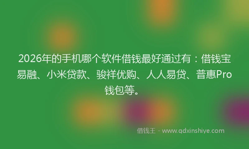 2026年的手机哪个软件借钱最好通过有：借钱宝易融、小米贷款、骏祥优购、人人易贷、普惠Pro钱包等。