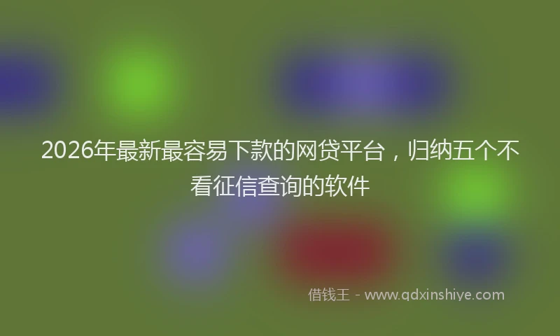 2026年最新最容易下款的网贷平台，归纳五个不看征信查询的软件