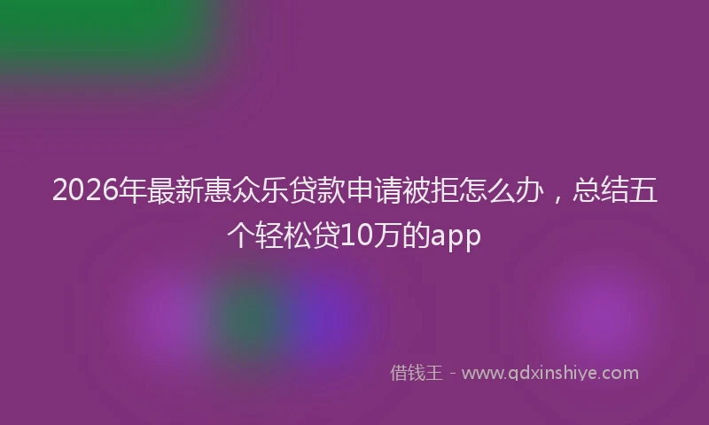 2026年最新惠众乐贷款申请被拒怎么办，总结五个轻松贷10万的app