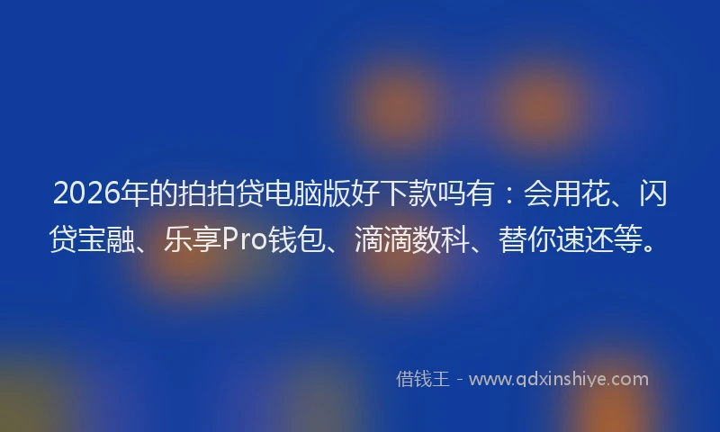 2026年的拍拍贷电脑版好下款吗有：会用花、闪贷宝融、乐享Pro钱包、滴滴数科、替你速还等。