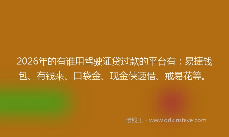 2026年的有谁用驾驶证贷过款的平台有：易捷钱包、有钱来、口袋金、现金侠速借、戒易花等。
