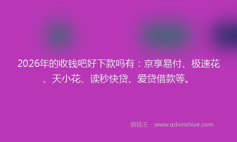 2026年的收钱吧好下款吗有：京享易付、极速花、天小花、读秒快贷、爱贷借款等。