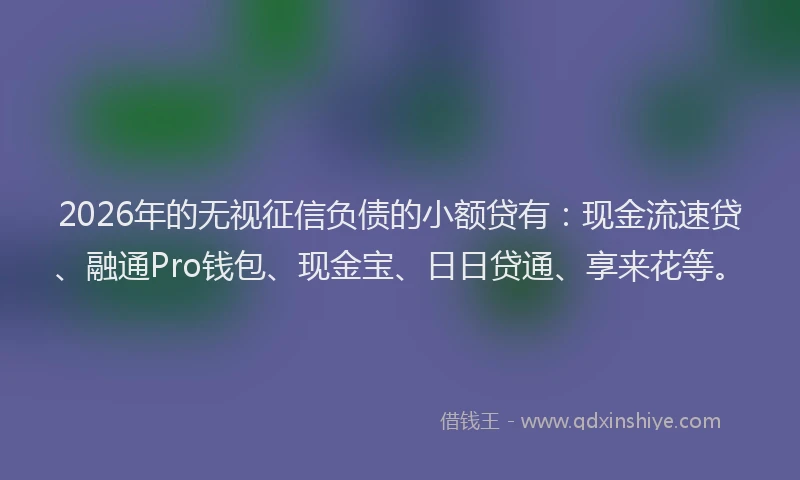 2026年的无视征信负债的小额贷有：现金流速贷、融通Pro钱包、现金宝、日日贷通、享来花等。