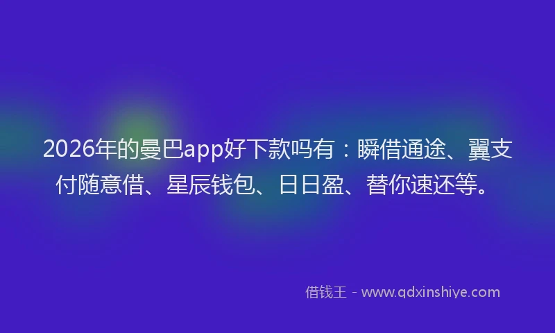 2026年的曼巴app好下款吗有：瞬借通途、翼支付随意借、星辰钱包、日日盈、替你速还等。
