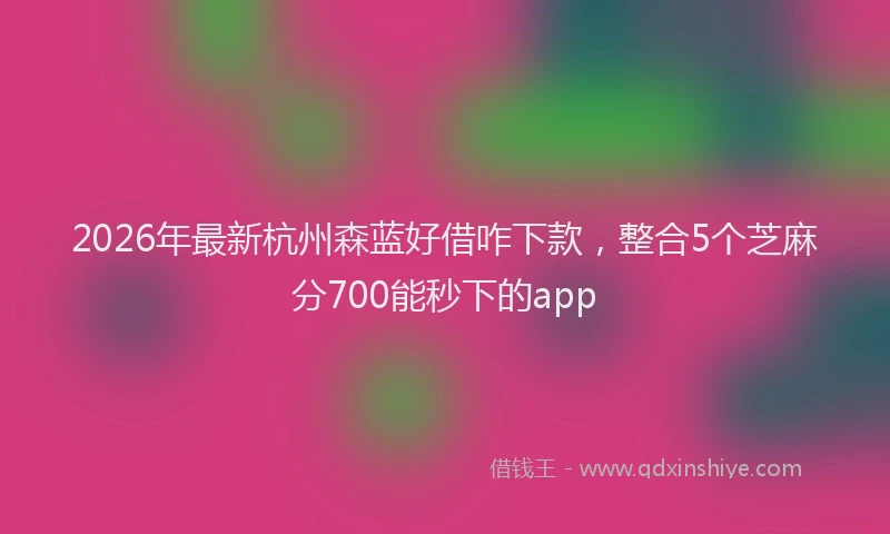 2026年最新杭州森蓝好借咋下款，整合5个芝麻分700能秒下的app
