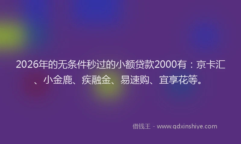 2026年的无条件秒过的小额贷款2000有：京卡汇、小金鹿、疾融金、易速购、宜享花等。