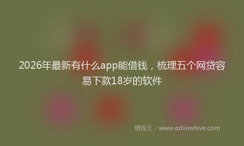 2026年最新有什么app能借钱，梳理五个网贷容易下款18岁的软件