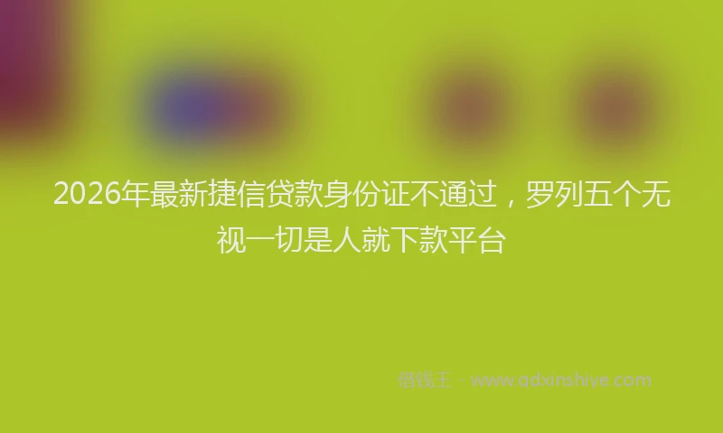 2026年最新捷信贷款身份证不通过，罗列五个无视一切是人就下款平台
