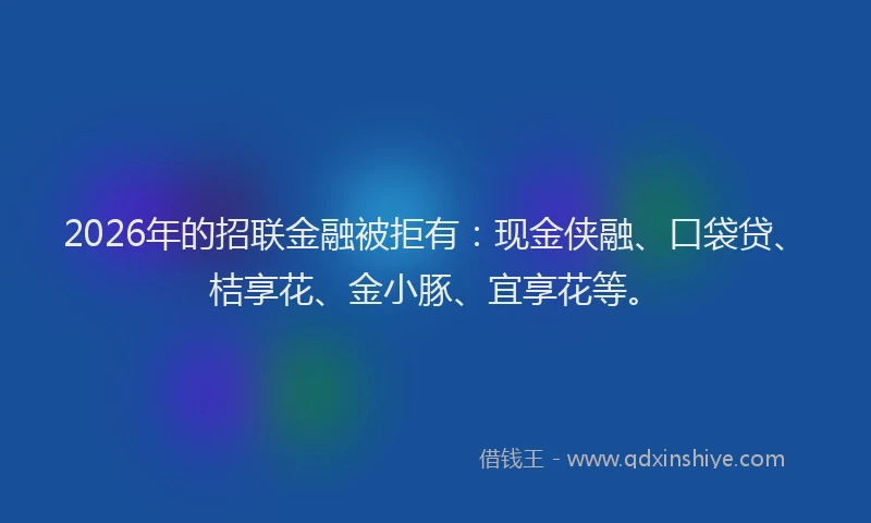 2026年的招联金融被拒有：现金侠融、口袋贷、桔享花、金小豚、宜享花等。