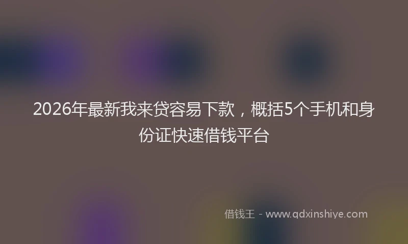 2026年最新我来贷容易下款，概括5个手机和身份证快速借钱平台