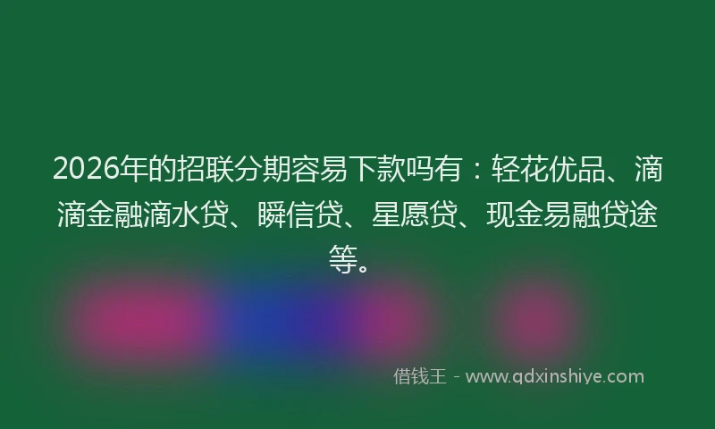 2026年的招联分期容易下款吗有：轻花优品、滴滴金融滴水贷、瞬信贷、星愿贷、现金易融贷途等。