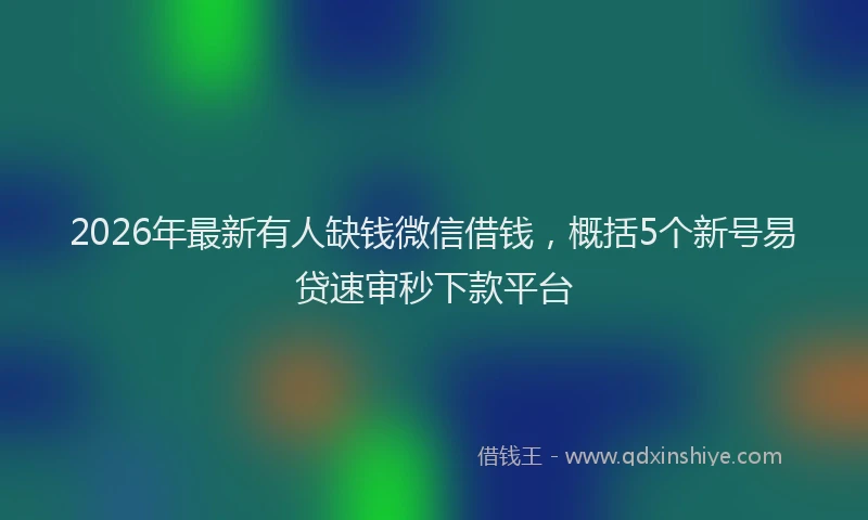 2026年最新有人缺钱微信借钱，概括5个新号易贷速审秒下款平台