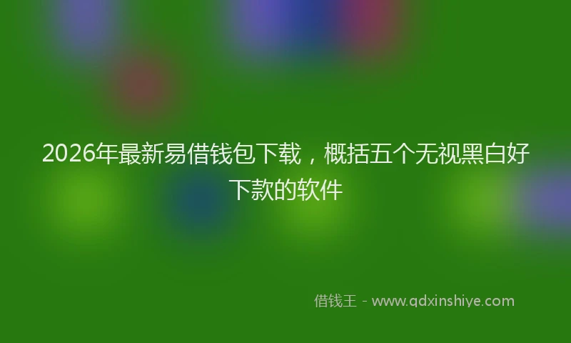 2026年最新易借钱包下载，概括五个无视黑白好下款的软件