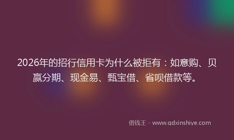 2026年的招行信用卡为什么被拒有：如意购、贝赢分期、现金易、甄宝借、省呗借款等。