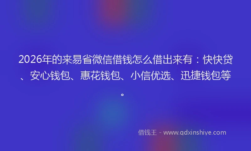 2026年的来易省微信借钱怎么借出来有：快快贷、安心钱包、惠花钱包、小信优选、迅捷钱包等。