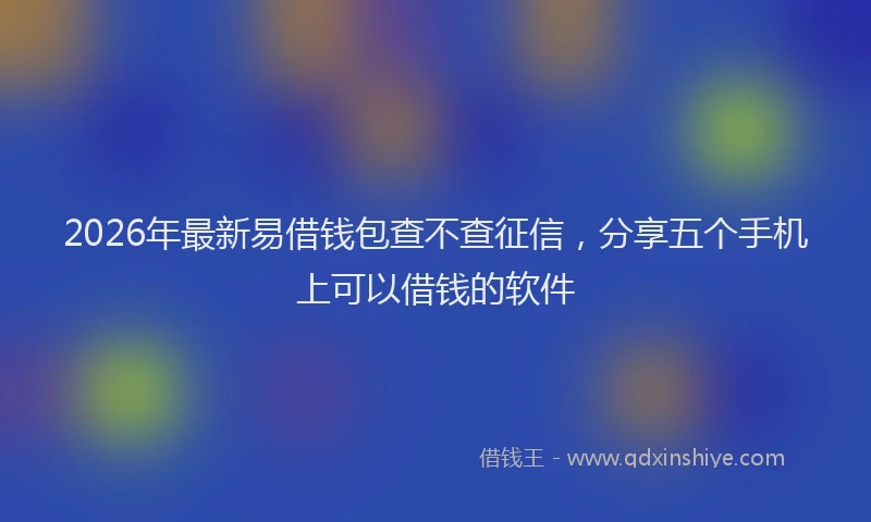 2026年最新易借钱包查不查征信，分享五个手机上可以借钱的软件