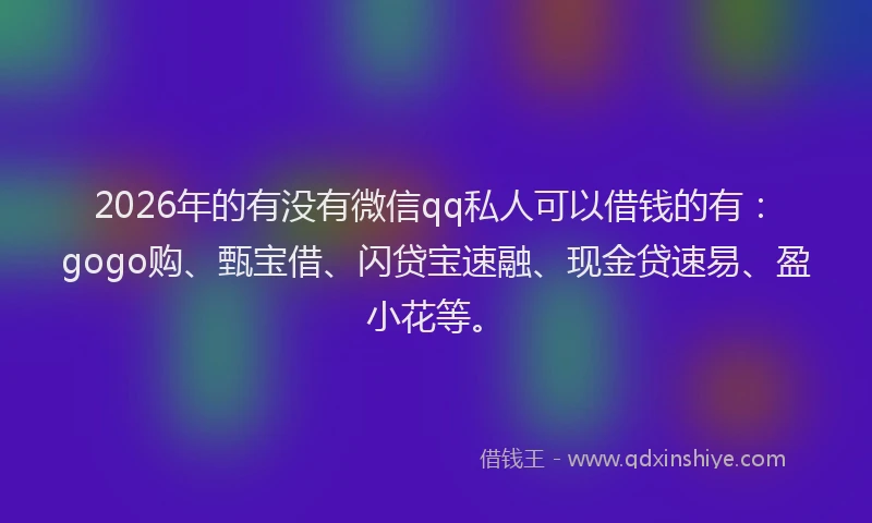 2026年的有没有微信qq私人可以借钱的有：gogo购、甄宝借、闪贷宝速融、现金贷速易、盈小花等。