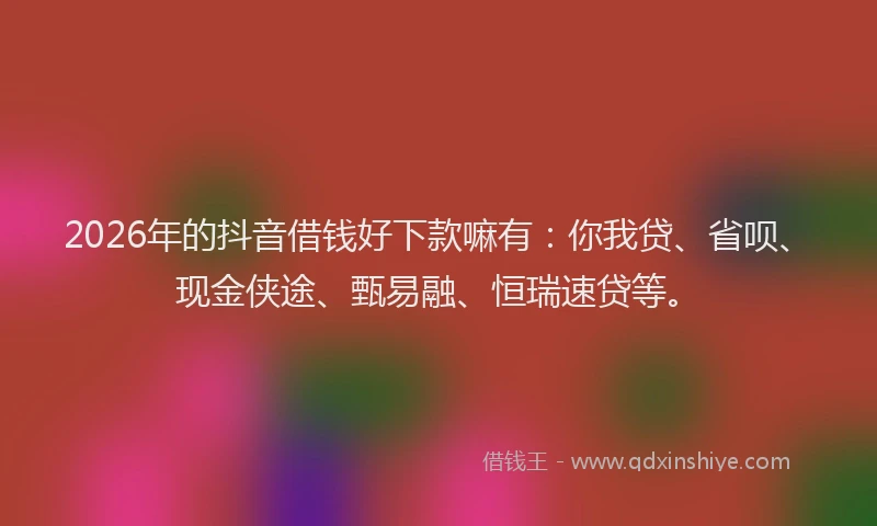 2026年的抖音借钱好下款嘛有：你我贷、省呗、现金侠途、甄易融、恒瑞速贷等。