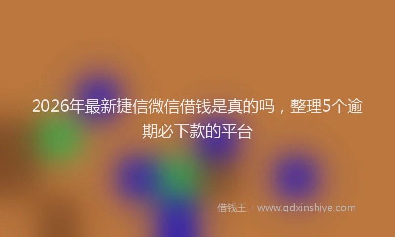 2026年最新捷信微信借钱是真的吗，整理5个逾期必下款的平台